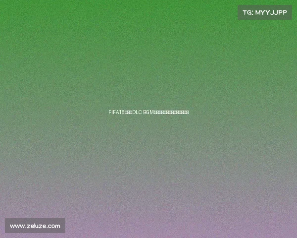 FIFA18世界杯DLC BGM全解析与经典背景音乐回顾合集